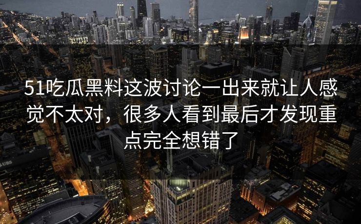 51吃瓜黑料这波讨论一出来就让人感觉不太对，很多人看到最后才发现重点完全想错了