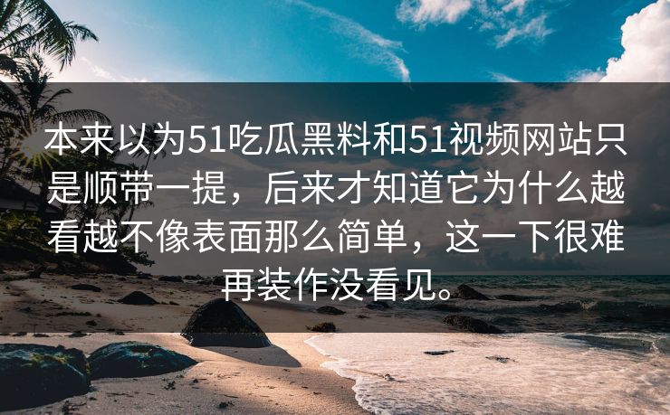本来以为51吃瓜黑料和51视频网站只是顺带一提，后来才知道它为什么越看越不像表面那么简单，这一下很难再装作没看见。