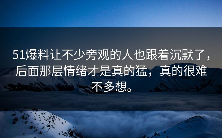 51爆料让不少旁观的人也跟着沉默了，后面那层情绪才是真的猛，真的很难不多想。
