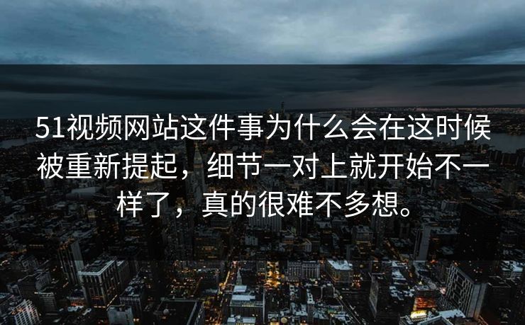 51视频网站这件事为什么会在这时候被重新提起，细节一对上就开始不一样了，真的很难不多想。