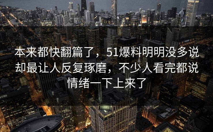 本来都快翻篇了，51爆料明明没多说却最让人反复琢磨，不少人看完都说情绪一下上来了