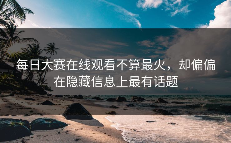 每日大赛在线观看不算最火，却偏偏在隐藏信息上最有话题