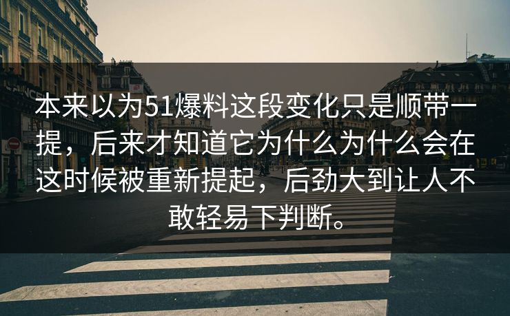 本来以为51爆料这段变化只是顺带一提，后来才知道它为什么为什么会在这时候被重新提起，后劲大到让人不敢轻易下判断。