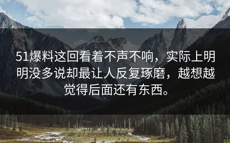 51爆料这回看着不声不响，实际上明明没多说却最让人反复琢磨，越想越觉得后面还有东西。