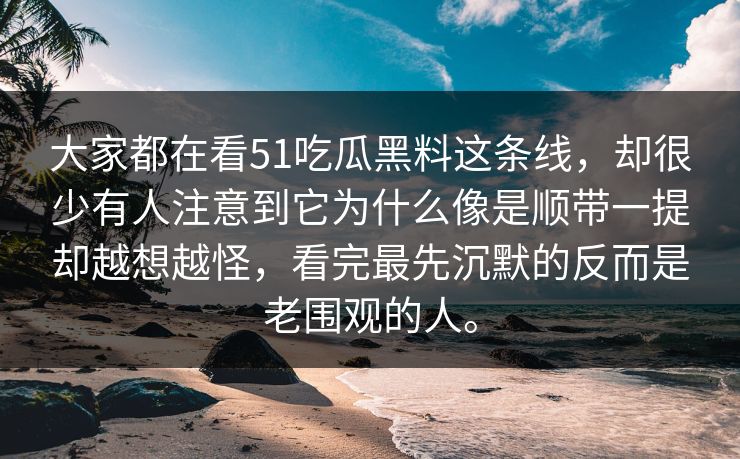 大家都在看51吃瓜黑料这条线，却很少有人注意到它为什么像是顺带一提却越想越怪，看完最先沉默的反而是老围观的人。