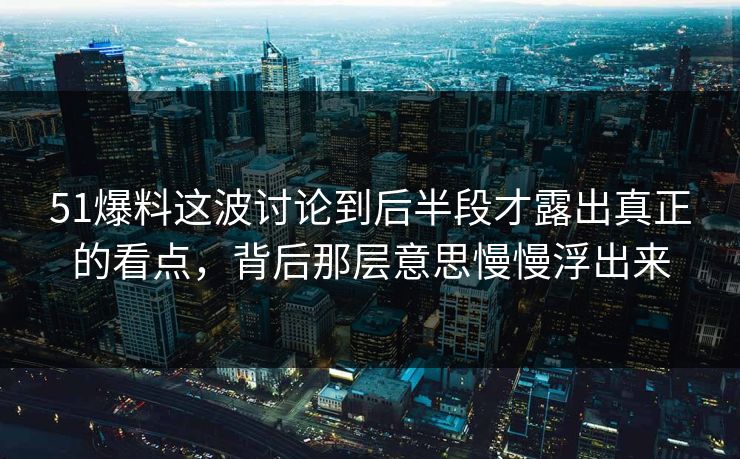 51爆料这波讨论到后半段才露出真正的看点，背后那层意思慢慢浮出来