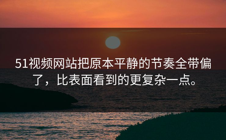 51视频网站把原本平静的节奏全带偏了，比表面看到的更复杂一点。