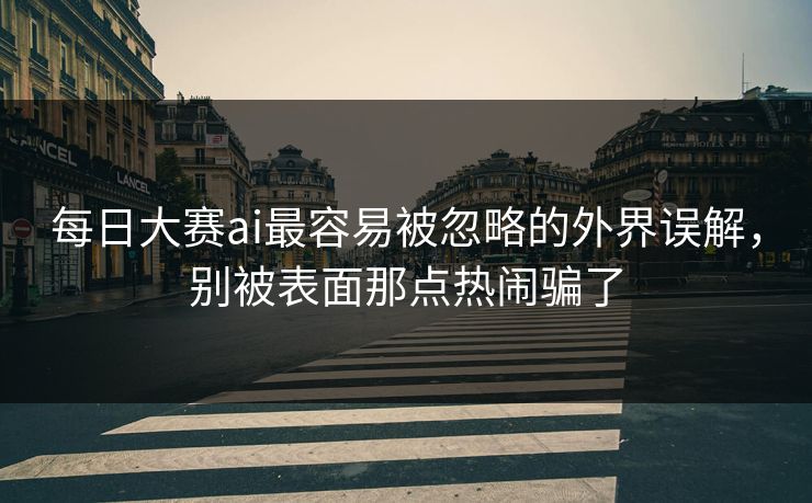 每日大赛ai最容易被忽略的外界误解，别被表面那点热闹骗了
