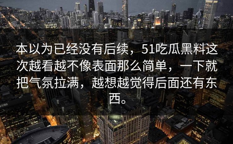 本以为已经没有后续，51吃瓜黑料这次越看越不像表面那么简单，一下就把气氛拉满，越想越觉得后面还有东西。