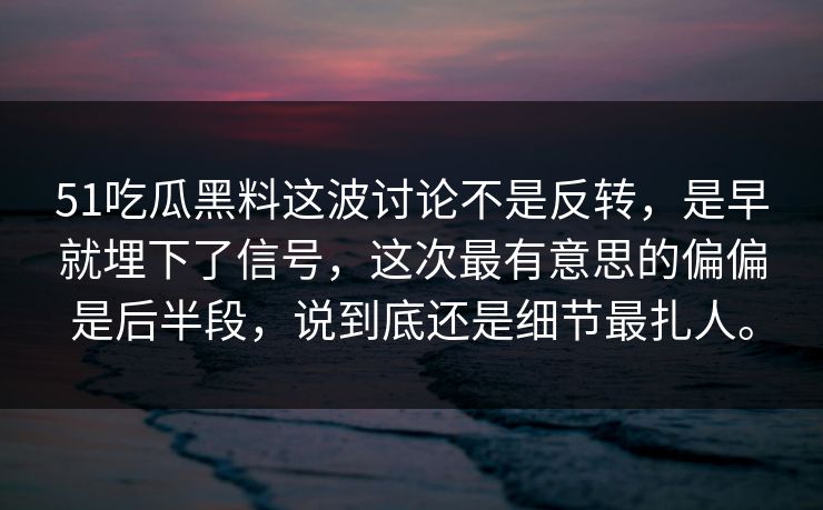 51吃瓜黑料这波讨论不是反转，是早就埋下了信号，这次最有意思的偏偏是后半段，说到底还是细节最扎人。