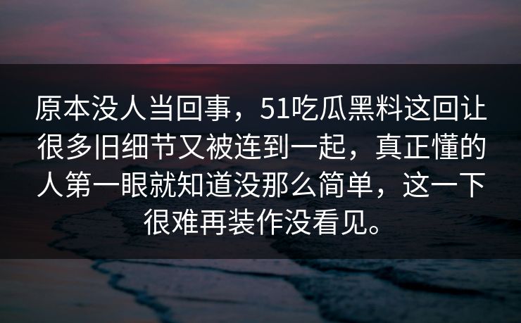原本没人当回事，51吃瓜黑料这回让很多旧细节又被连到一起，真正懂的人第一眼就知道没那么简单，这一下很难再装作没看见。