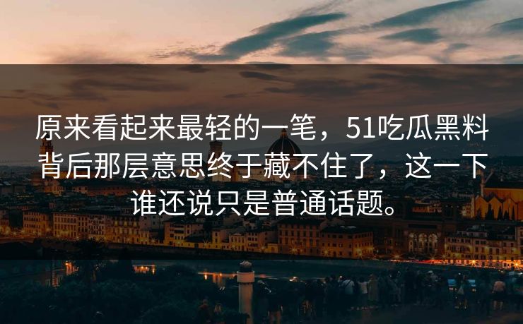 原来看起来最轻的一笔，51吃瓜黑料背后那层意思终于藏不住了，这一下谁还说只是普通话题。