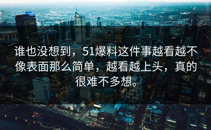 谁也没想到，51爆料这件事越看越不像表面那么简单，越看越上头，真的很难不多想。