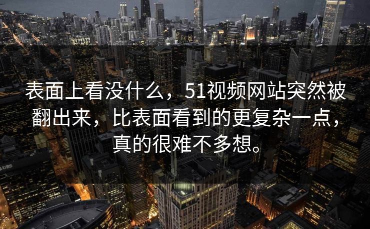 表面上看没什么，51视频网站突然被翻出来，比表面看到的更复杂一点，真的很难不多想。