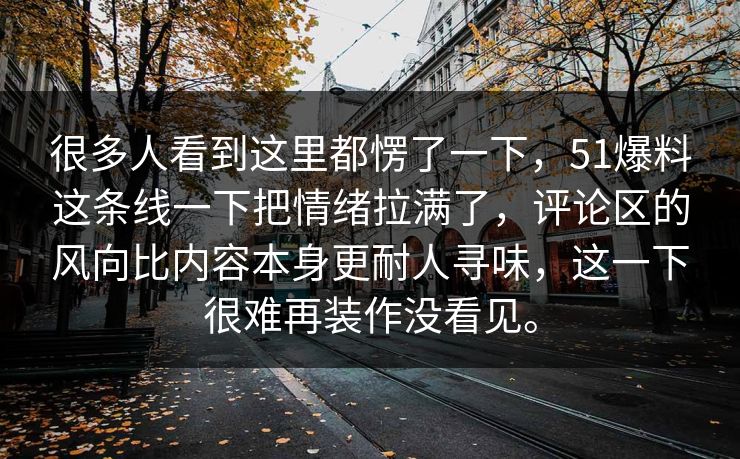 很多人看到这里都愣了一下，51爆料这条线一下把情绪拉满了，评论区的风向比内容本身更耐人寻味，这一下很难再装作没看见。