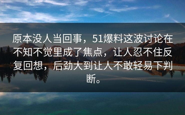 原本没人当回事，51爆料这波讨论在不知不觉里成了焦点，让人忍不住反复回想，后劲大到让人不敢轻易下判断。