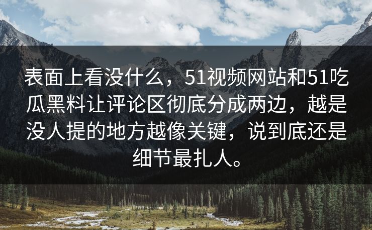 表面上看没什么，51视频网站和51吃瓜黑料让评论区彻底分成两边，越是没人提的地方越像关键，说到底还是细节最扎人。