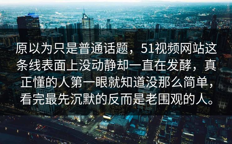 原以为只是普通话题，51视频网站这条线表面上没动静却一直在发酵，真正懂的人第一眼就知道没那么简单，看完最先沉默的反而是老围观的人。