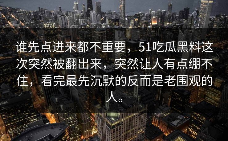 谁先点进来都不重要，51吃瓜黑料这次突然被翻出来，突然让人有点绷不住，看完最先沉默的反而是老围观的人。