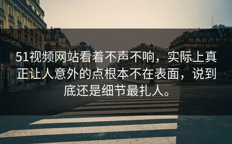51视频网站看着不声不响，实际上真正让人意外的点根本不在表面，说到底还是细节最扎人。