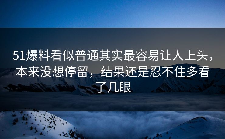 51爆料看似普通其实最容易让人上头，本来没想停留，结果还是忍不住多看了几眼