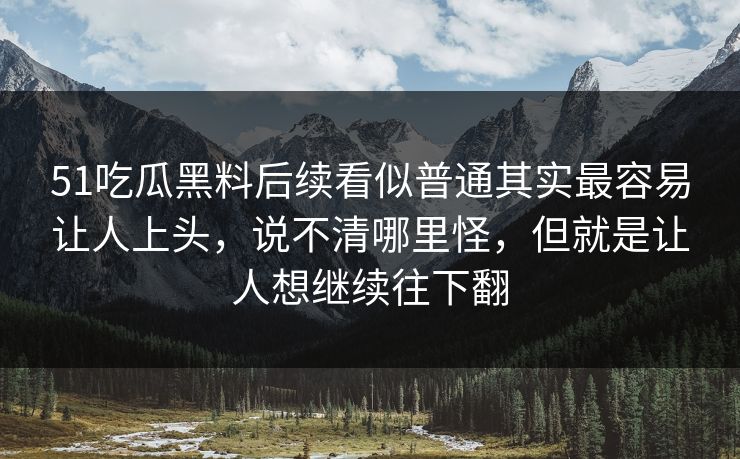 51吃瓜黑料后续看似普通其实最容易让人上头，说不清哪里怪，但就是让人想继续往下翻
