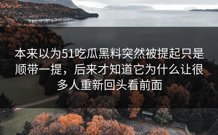 本来以为51吃瓜黑料突然被提起只是顺带一提，后来才知道它为什么让很多人重新回头看前面