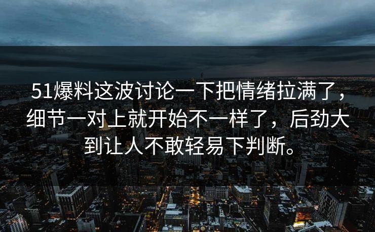 51爆料这波讨论一下把情绪拉满了，细节一对上就开始不一样了，后劲大到让人不敢轻易下判断。