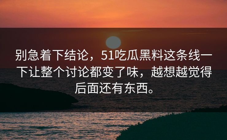 别急着下结论，51吃瓜黑料这条线一下让整个讨论都变了味，越想越觉得后面还有东西。