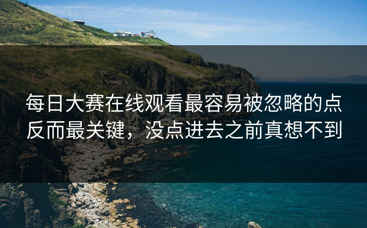 每日大赛在线观看最容易被忽略的点反而最关键，没点进去之前真想不到