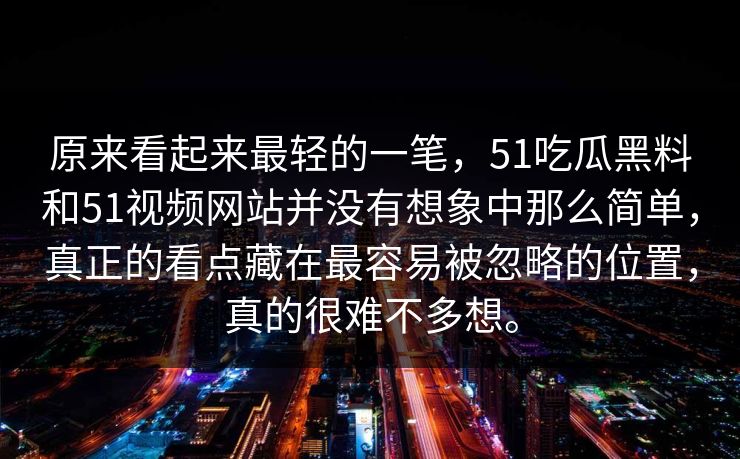 原来看起来最轻的一笔，51吃瓜黑料和51视频网站并没有想象中那么简单，真正的看点藏在最容易被忽略的位置，真的很难不多想。