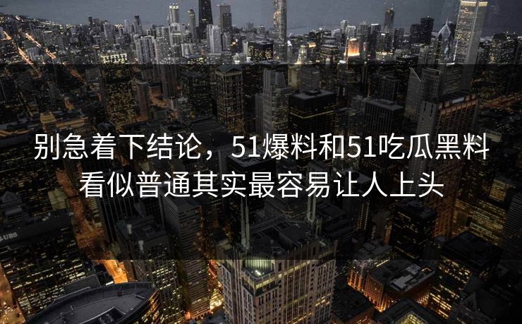 别急着下结论，51爆料和51吃瓜黑料看似普通其实最容易让人上头