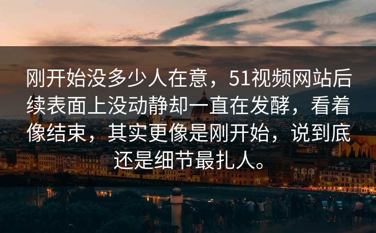 刚开始没多少人在意，51视频网站后续表面上没动静却一直在发酵，看着像结束，其实更像是刚开始，说到底还是细节最扎人。