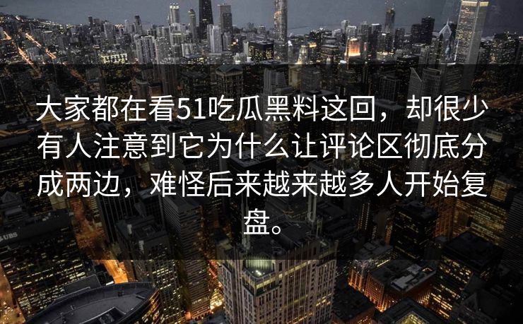 大家都在看51吃瓜黑料这回，却很少有人注意到它为什么让评论区彻底分成两边，难怪后来越来越多人开始复盘。