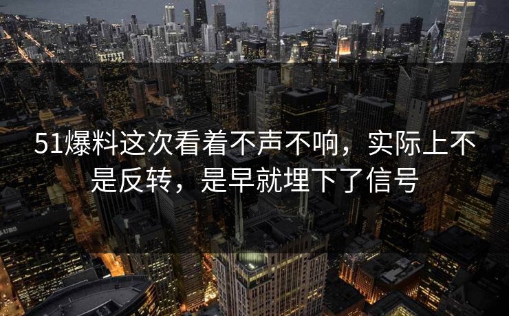 51爆料这次看着不声不响，实际上不是反转，是早就埋下了信号