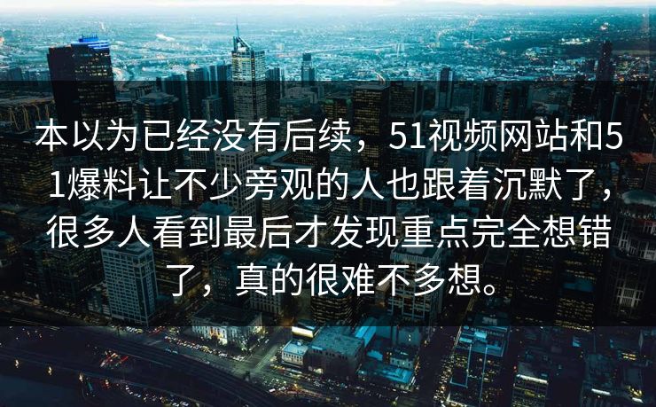 本以为已经没有后续，51视频网站和51爆料让不少旁观的人也跟着沉默了，很多人看到最后才发现重点完全想错了，真的很难不多想。