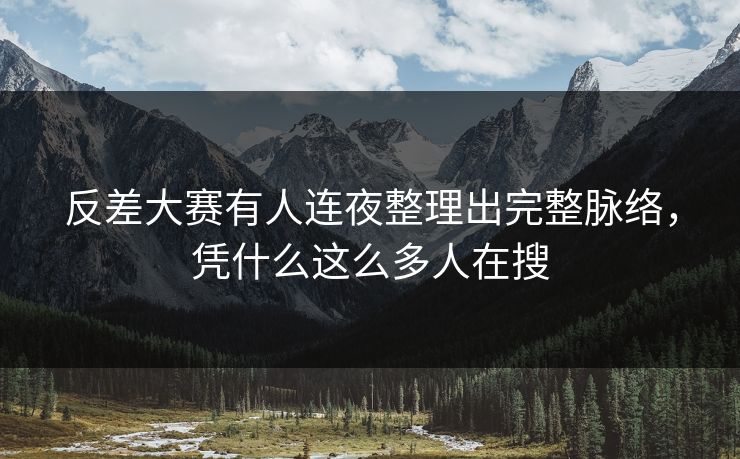 反差大赛有人连夜整理出完整脉络，凭什么这么多人在搜