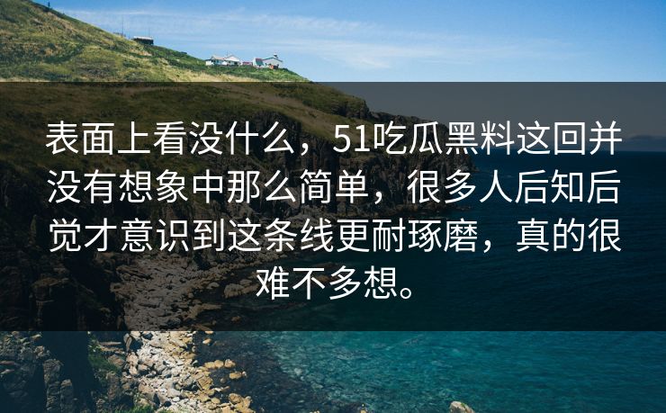 表面上看没什么，51吃瓜黑料这回并没有想象中那么简单，很多人后知后觉才意识到这条线更耐琢磨，真的很难不多想。