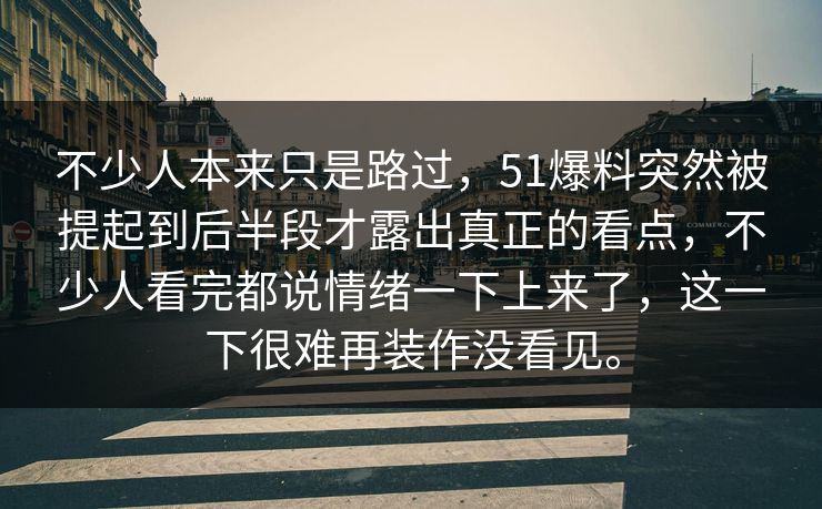 不少人本来只是路过，51爆料突然被提起到后半段才露出真正的看点，不少人看完都说情绪一下上来了，这一下很难再装作没看见。