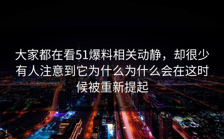 大家都在看51爆料相关动静，却很少有人注意到它为什么为什么会在这时候被重新提起