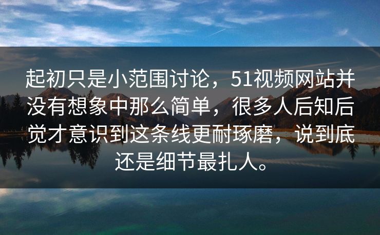 起初只是小范围讨论，51视频网站并没有想象中那么简单，很多人后知后觉才意识到这条线更耐琢磨，说到底还是细节最扎人。
