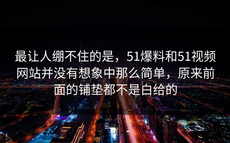 最让人绷不住的是，51爆料和51视频网站并没有想象中那么简单，原来前面的铺垫都不是白给的