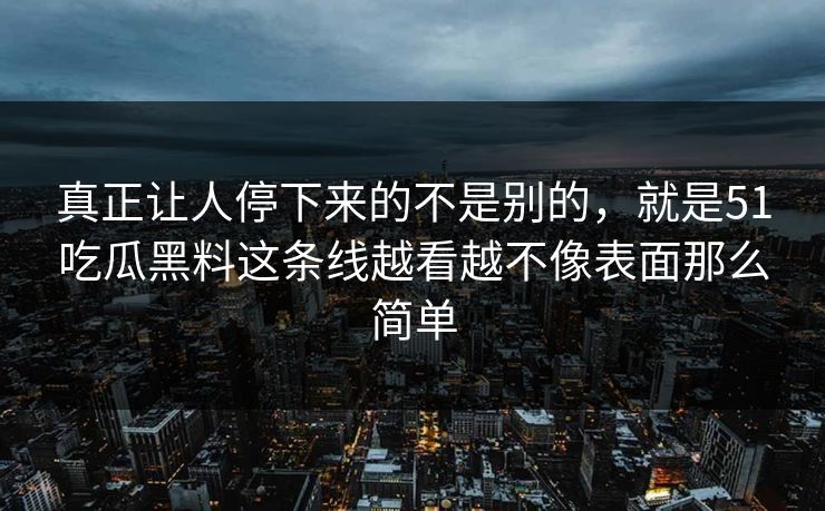 真正让人停下来的不是别的，就是51吃瓜黑料这条线越看越不像表面那么简单