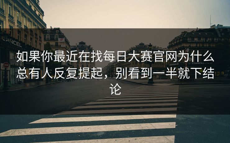 如果你最近在找每日大赛官网为什么总有人反复提起，别看到一半就下结论