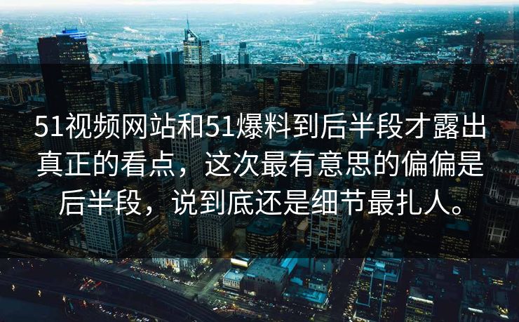51视频网站和51爆料到后半段才露出真正的看点，这次最有意思的偏偏是后半段，说到底还是细节最扎人。