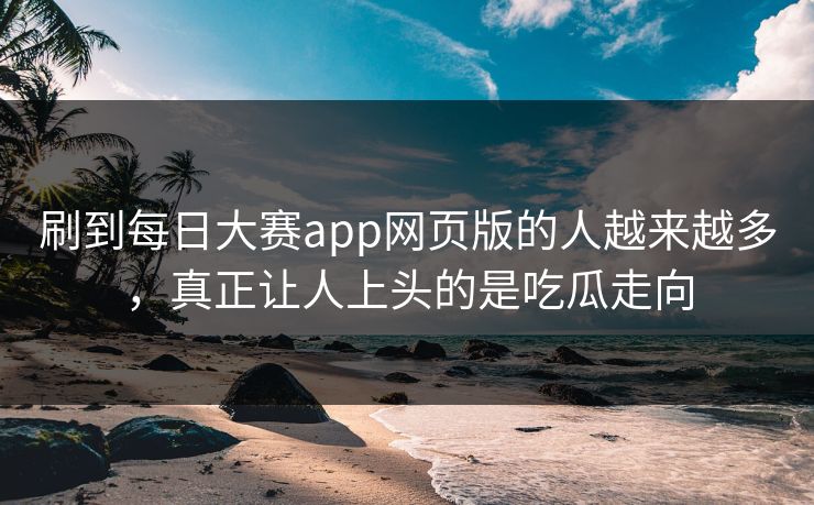 刷到每日大赛app网页版的人越来越多，真正让人上头的是吃瓜走向