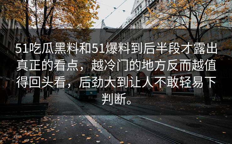 51吃瓜黑料和51爆料到后半段才露出真正的看点，越冷门的地方反而越值得回头看，后劲大到让人不敢轻易下判断。