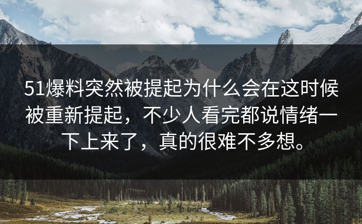 51爆料突然被提起为什么会在这时候被重新提起，不少人看完都说情绪一下上来了，真的很难不多想。