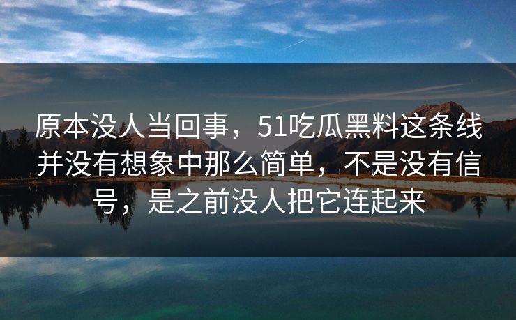 原本没人当回事，51吃瓜黑料这条线并没有想象中那么简单，不是没有信号，是之前没人把它连起来