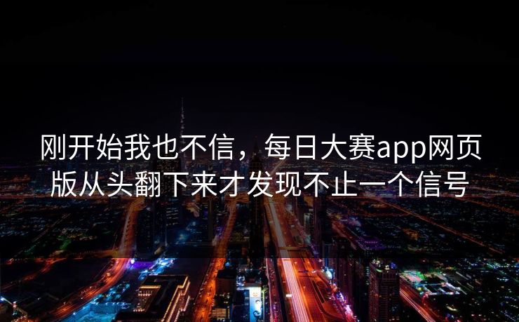刚开始我也不信，每日大赛app网页版从头翻下来才发现不止一个信号